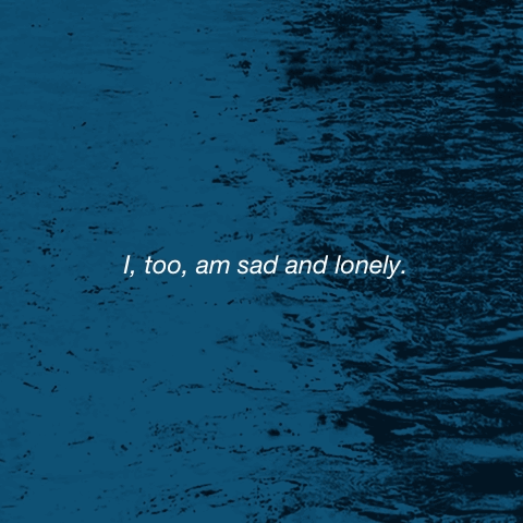 I, too, am sad and lonely.